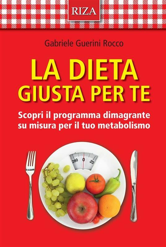 La dieta giusta per te. Scopri il programma dimagrante su misura per il tuo metabolismo - Gabriele Guerini Rocco - ebook