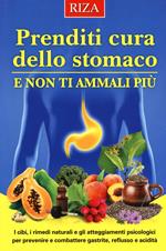 Prenditi cura dello stomaco e non ti ammali più. I cibi, i rimedi naturali e gli atteggiamenti psicologici per prevenire e combattere gastrite, reflusso e acidità