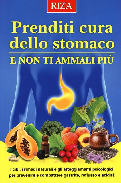 Prenditi cura dello stomaco e non ti ammali più. I cibi, i rimedi naturali e gli atteggiamenti psicologici per prevenire e combattere gastrite, reflusso e acidità - copertina