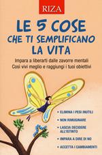 Le 5 cose che ti semplificano la vita. Impara a liberarti dalle zavorre mentali. Così vivi meglio e raggiungi i tuoi obiettivi