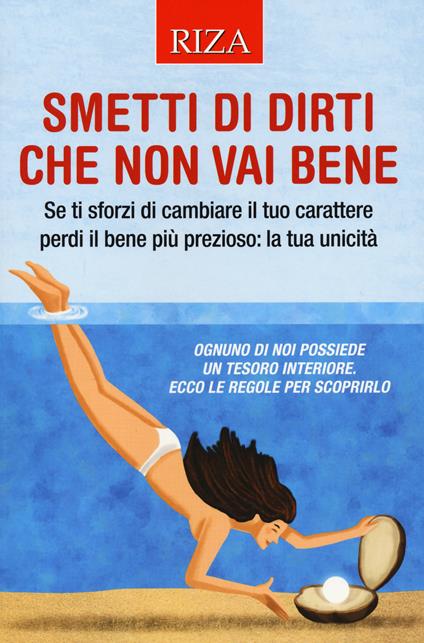 Smetti di dirti che non vai bene. Se ti sforzi di cambiare il tuo carattere perdi il bene più prezioso: la tua unicità - Vittorio Caprioglio - copertina