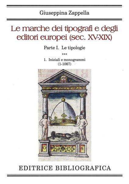 Le marche dei tipografi e degli editori europei (sec. XV-XIX). Vol. 1/1: Le tipologie. Iniziali e monogrammi (1-1067) - Giuseppina Zappella - copertina