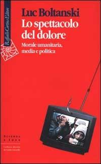 Lo spettacolo del dolore. Morale umanitaria, media e politica - Luc Boltanski - copertina