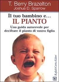 Il tuo bambino e... il pianto. Una guida autorevole per decifrare il pianto di vostro figlio - T. Berry Brazelton,Joshua D. Sparrow - copertina