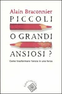 Piccoli o grandi ansiosi? Come trasformare l'ansia in una forza - Alain Bracconier - copertina