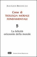 Corso di teologia morale fondamentale. Vol. 5: La felicità orizzonte della morale