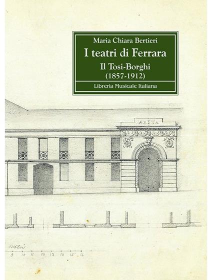 I teatri di Ferrara. Il Tosi-Borghi (1857-1912) - Maria Chiara Bertieri - copertina