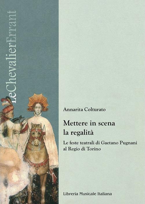 Mettere in scena la regalità. Le feste teatrali di Gaetano Pugnani al Regio di Torino - Annarita Colturato - copertina