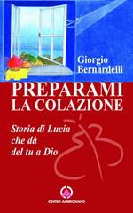 Preparami la colazione. Storia di Lucia che dà del tu a Dio