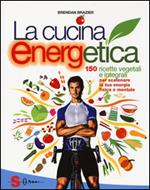 La cucina energetica. 150 ricette vegetali e integrali per scatenare la tua energia fisica e mentale