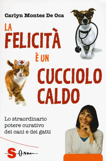 La felicità è un cucciolo caldo. Lo straordinario potere curativo dei cani e dei gatti - Carlyn Montes De Oca - copertina