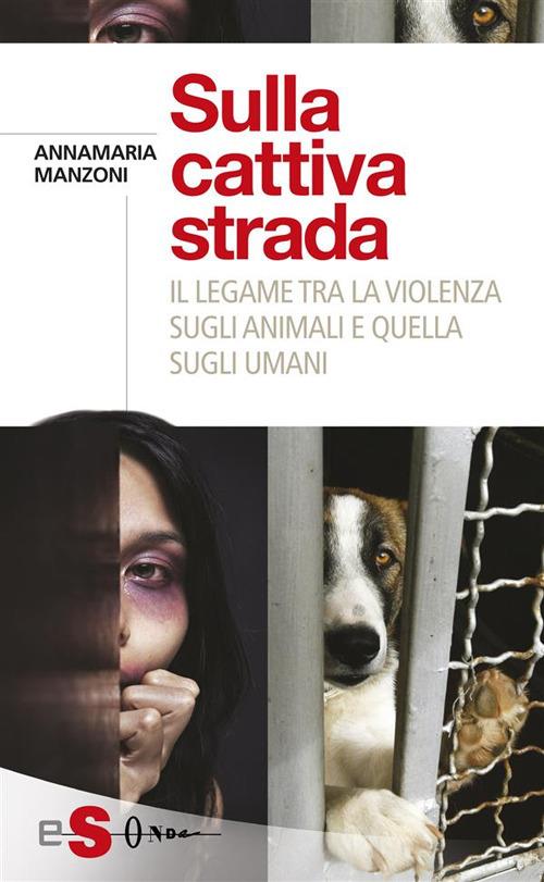 Sulla cattiva strada. Il legame tra la violenza sugli animali e quella sugli umani - Annamaria Manzoni - ebook