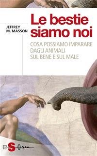 Le bestie siamo noi. Cosa possiamo imparare dagli animali sul bene e sul male - Jeffrey Moussaieff Masson - ebook