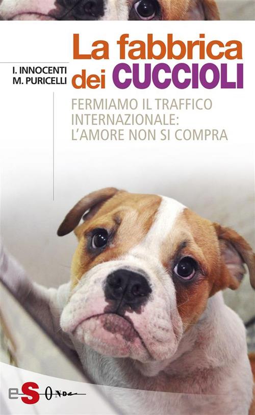 La fabbrica dei cuccioli. Fermiamo il traffico internazionale: l'amore non si compra - Ilaria Innocenti,Macri Puricelli - ebook