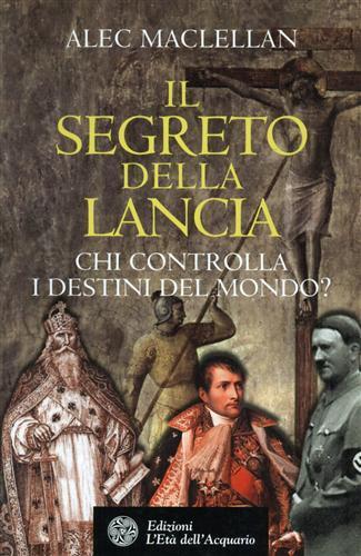 Il segreto della lancia. Chi controlla i destini del mondo? - Alec MacLellan - copertina