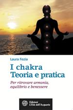 I chakra. Teoria e pratica. Per ritrovare armonia, equilibrio e benessere