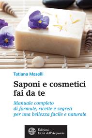 Saponi e cosmetici fai da te. Manuale completo di formule, ricette e segreti per una bellezza facile e naturale