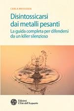 Disintossicarsi dai metalli pesanti. La guida completa per difendersi da un killer silenzioso