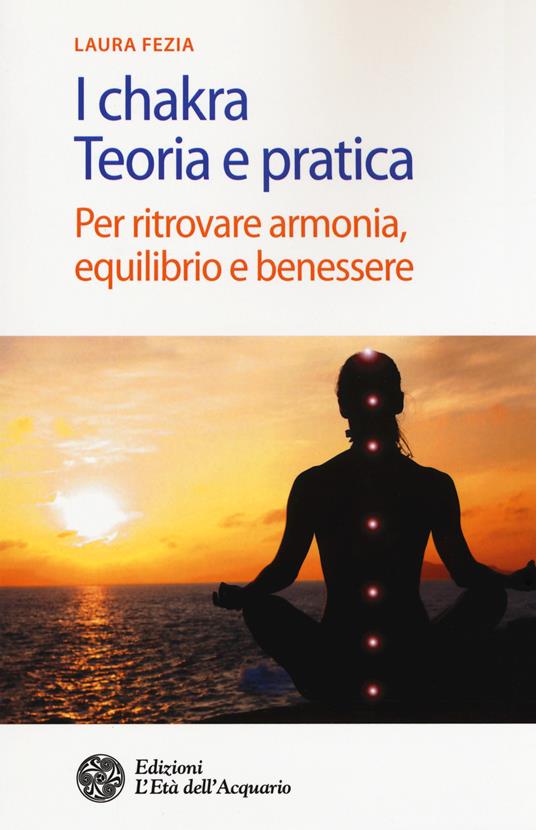 I chakra. Teoria e pratica. Per ritrovare armonia, equilibrio e benessere - Laura Fezia - copertina