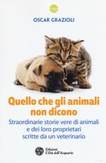 Quello che gli animali non dicono. Straordinarie storie vere di animali e dei loro proprietari scritte da un veterinario