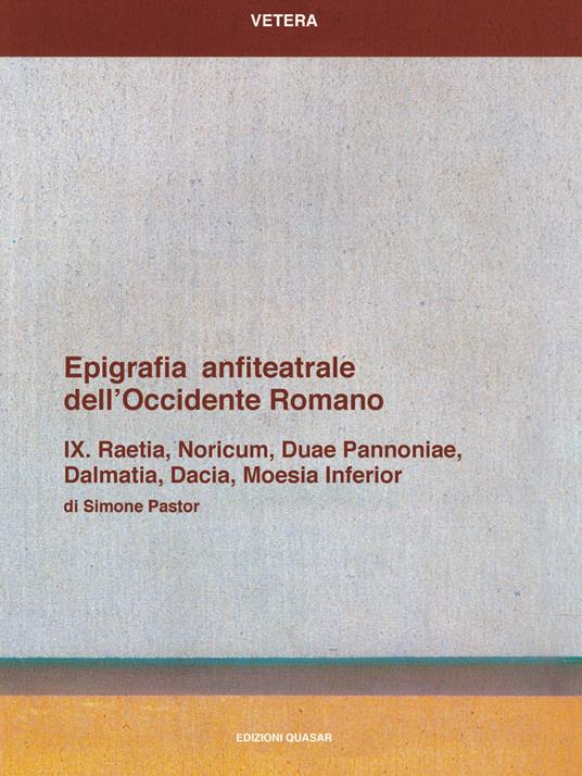 Epigrafia anfiteatrale dell'Occidente romano. Vol. 09: Raetia, Noricum, Duae Pannoniae, Dalmatia, Dacia, Moesia inferior. - Simone Pastor - copertina