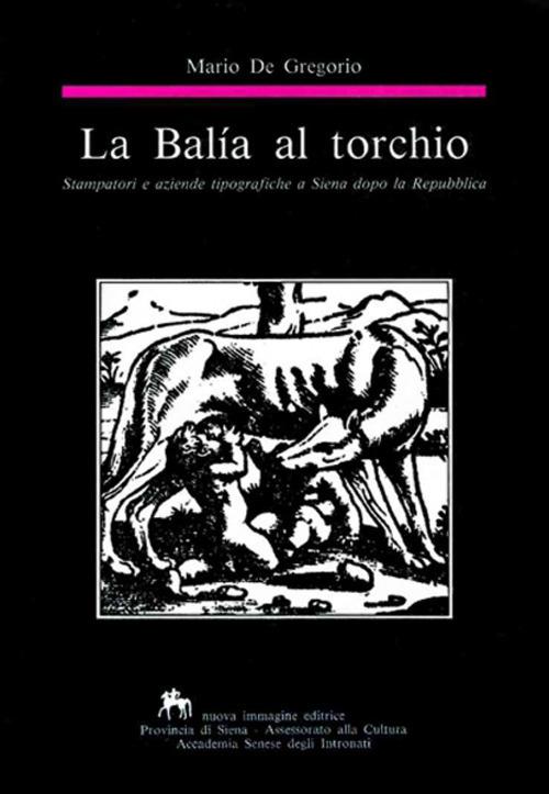 La balía al torchio. Stampatori e aziende tipografiche a Siena dopo la Repubblica - Mario De Gregorio - copertina