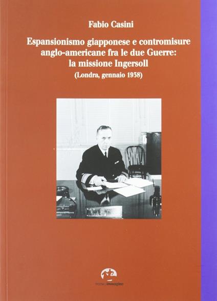 Espansionismo giapponese e contromisure anglo-americane fra le due guerre. La missione Ingersoll (Londra, gennaio 1938) - Fabio Casini - copertina