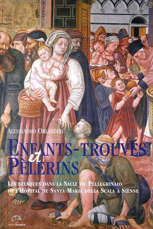 Enfants-trouvés et Pélerins. Les fresques dans la Salle du Pellegrinaio de l'Hôpital de Santa Maria della Scala à Sienne - Alessandro Orlandini - copertina