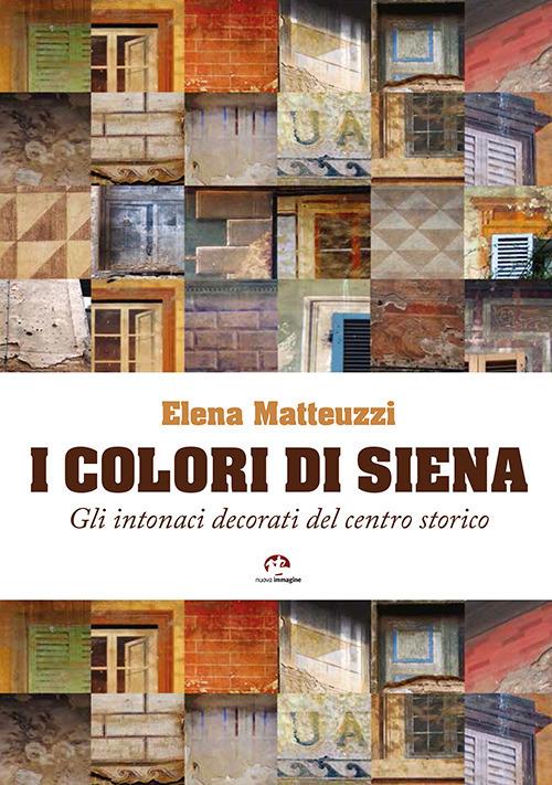 I colori di Siena. Gli intonaci decorati del centro storico - Elena Matteuzzi - copertina