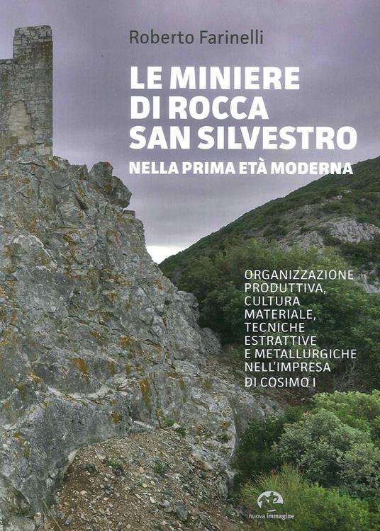 Le miniere di Rocca San Silvestro nella prima età moderna. Organizzazione produttiva, cultura materiale, tecniche estrattive e metallurgiche nell'impresa di Cosimo I - Roberto Farinelli - copertina