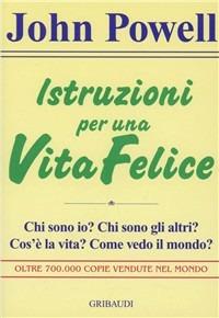 Istruzioni per una vita felice. Chi sono io? Chi sono gli altri? Cos'è la vita? Come vedo il mondo? - John Powell - copertina