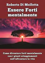 Essere forti mentalmente. Come diventare forti mentalmente con i giusti atteggiamenti nell’affrontare la vita