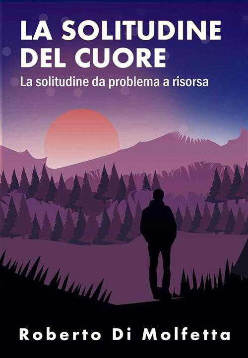 La solitudine del cuore. La solitudine da problema a risorsa - Roberto Di Molfetta - ebook