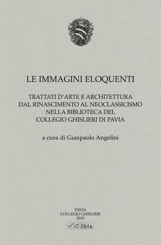 Le immagini eloquenti. Trattati d'arte e architettura dal Rinascimento al neoclassicismo nella biblioteca del collegio Ghislieri di Pavia. Ediz. illustrata - copertina