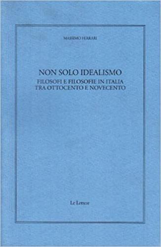 Non solo idealismo. Filosofi e filosofie in Italia tra Ottocento e Novecento - Massimo Ferrari - copertina