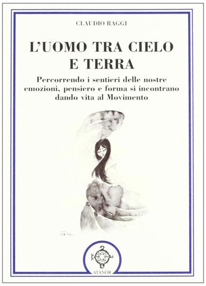 L' uomo tra cielo e terra. Percorrendo i sentieri delle nostre emozioni, pensiero e forma si incontrano dando vita al movimento - Claudio Raggi - copertina