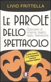 Le parole dello spettacolo. Dizionario di cinema, teatro, radio e televisione - Livio Frittella - copertina