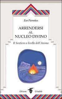 Arrendersi al nucleo divino. Il sentiero a livello dell'anima - Eva Pierrakos - 2