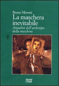 La maschera inevitabile. Attualità dell'archetipo della maschera - Bruno Meroni - copertina