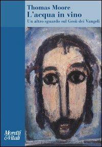 L' acqua in vino. Un altro sguardo sul Gesù dei Vangeli - Thomas Moore - copertina
