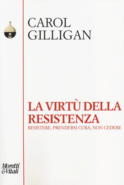 La virtù della resistenza. Resistere, prendersi cura, non cedere - Carol Gilligan - copertina