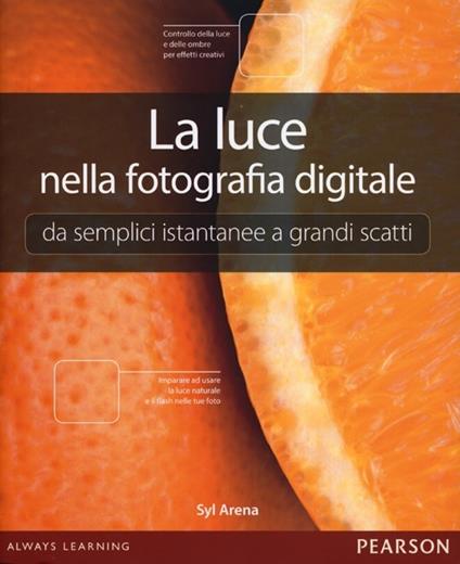 La luce nella fotografia digitale. Da semplici istantanee a grandi scatti - Syl Arena - copertina