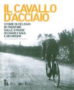 Il cavallo d'acciaio. Storie di ciclismo in Trentino sulle strade di Charly Gaul e dei Moser