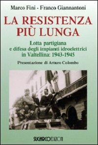 La resistenza più lunga. Lotta partigiana e difesa degli impianti idroelettrici in Valtellina: 1943-1945 - Marco Fini,Franco Giannantoni - copertina