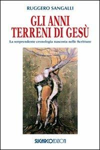 Gli anni terreni di Gesù. La sorprendente cronologia nascosta nelle Scritture - Ruggero Sangalli - copertina