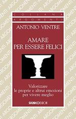 Amare per essere felici. Valorizzare le proprie e altrui emozioni per vivere meglio