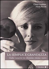 La semplice grandezza. Guilia Lazzarini tra televisione, cinema e teatro - Chiara Gualdoni,Nicola Bionda - copertina