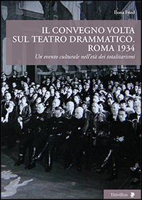 Il convegno Volta sul teatro drammatico. Roma 1934. Un evento culturale nell'età dei totalitarismi - Ilona Fried - copertina