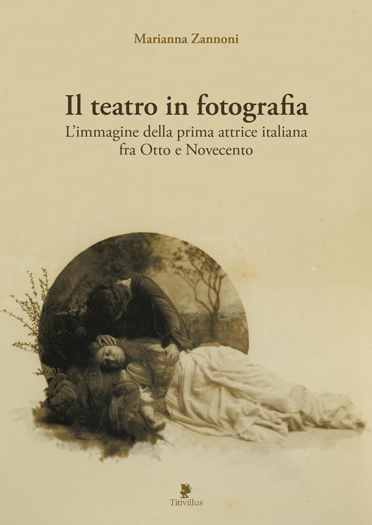 Il teatro in fotografia. L'immagine della prima attrice italiana fra Otto e Novecento. Ediz. illustrata - Marianna Zannoni - copertina