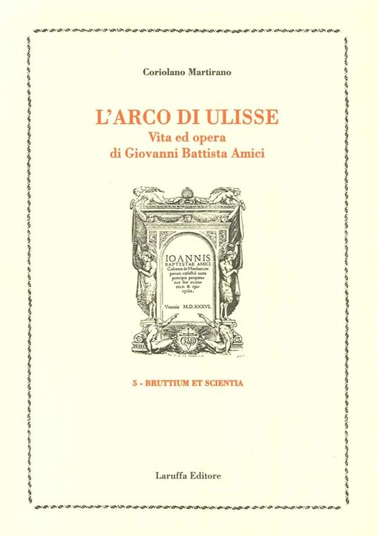 L' arco di Ulisse. Vita ed opera di Giovanni Battista Amici - Coriolano Martirano - copertina